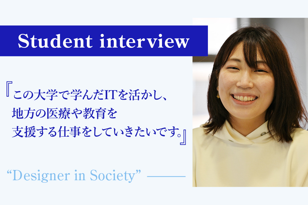 【学生の声】「この大学で学んだITを活かし、地方の医療や教育を支援する仕事をしていきたいです」